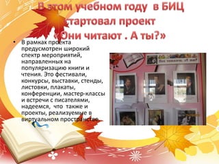 • В рамках проекта
предусмотрен широкий
спектр мероприятий,
направленных на
популяризацию книги и
чтения. Это фестивали,
конкурсы, выставки, стенды,
листовки, плакаты,
конференции, мастер-классы
и встречи с писателями,
надеемся, что также и
проекты, реализуемые в
виртуальном пространстве.
 