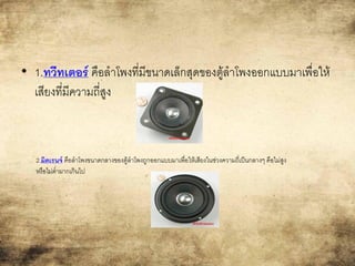 • 1.ทวีทเตอร์ คือลาโพงที่มีขนาดเล็กสุดของตู้ลาโพงออกแบบมาเพื่อให้
เสียงที่มีความถี่สูง
2.มิดเรนจ์ คือลาโพงขนาดกลางของตู้ลาโพงถูกออกแบบมาเพื่อให้เสียงในช่วงความถี่เป็นกลางๆ คือไม่สูง
หรือไม่ต่ามากเกินไป
 