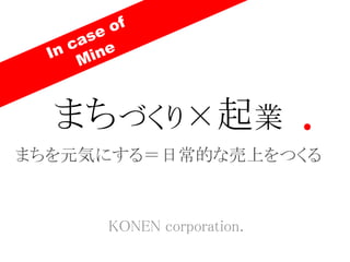 KONEN corporation.
まちづくり×起業
まちを元気にする＝日常的な売上をつくる
 
