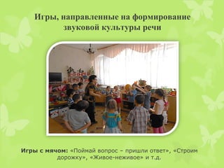 Игры, направленные на формирование
звуковой культуры речи
Игры с мячом: «Поймай вопрос – пришли ответ», «Строим
дорожку», «Живое-неживое» и т.д.
 