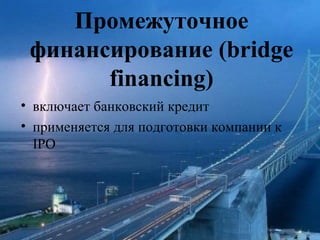 Промежуточное
финансирование (bridge
financing)
• включает банковский кредит
• применяется для подготовки компании к
IPO
 