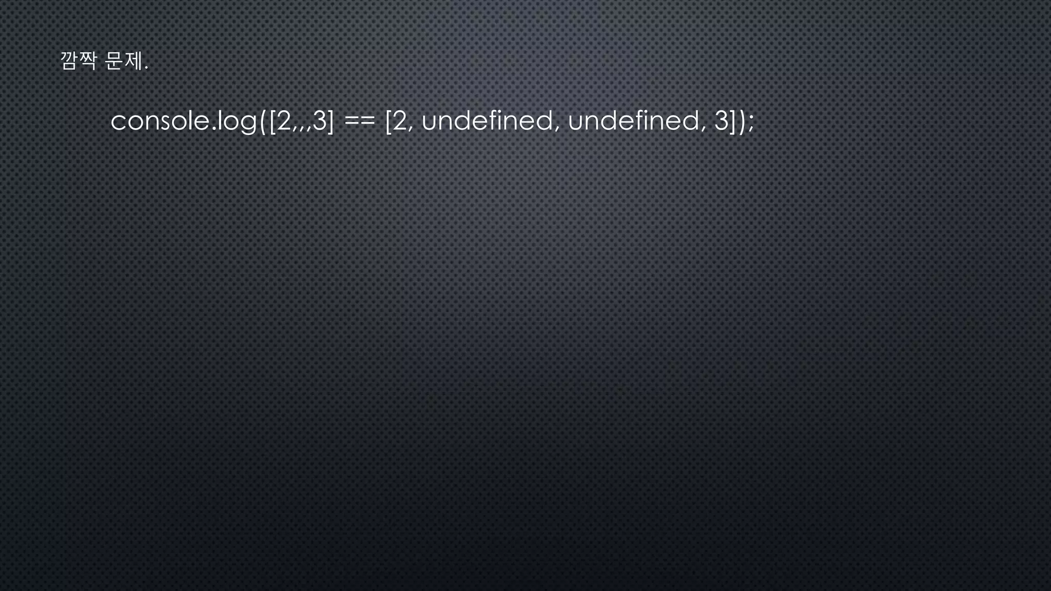console.log([2,,,3] == [2, undefined, undefined, 3]);
깜짝 문제.
 