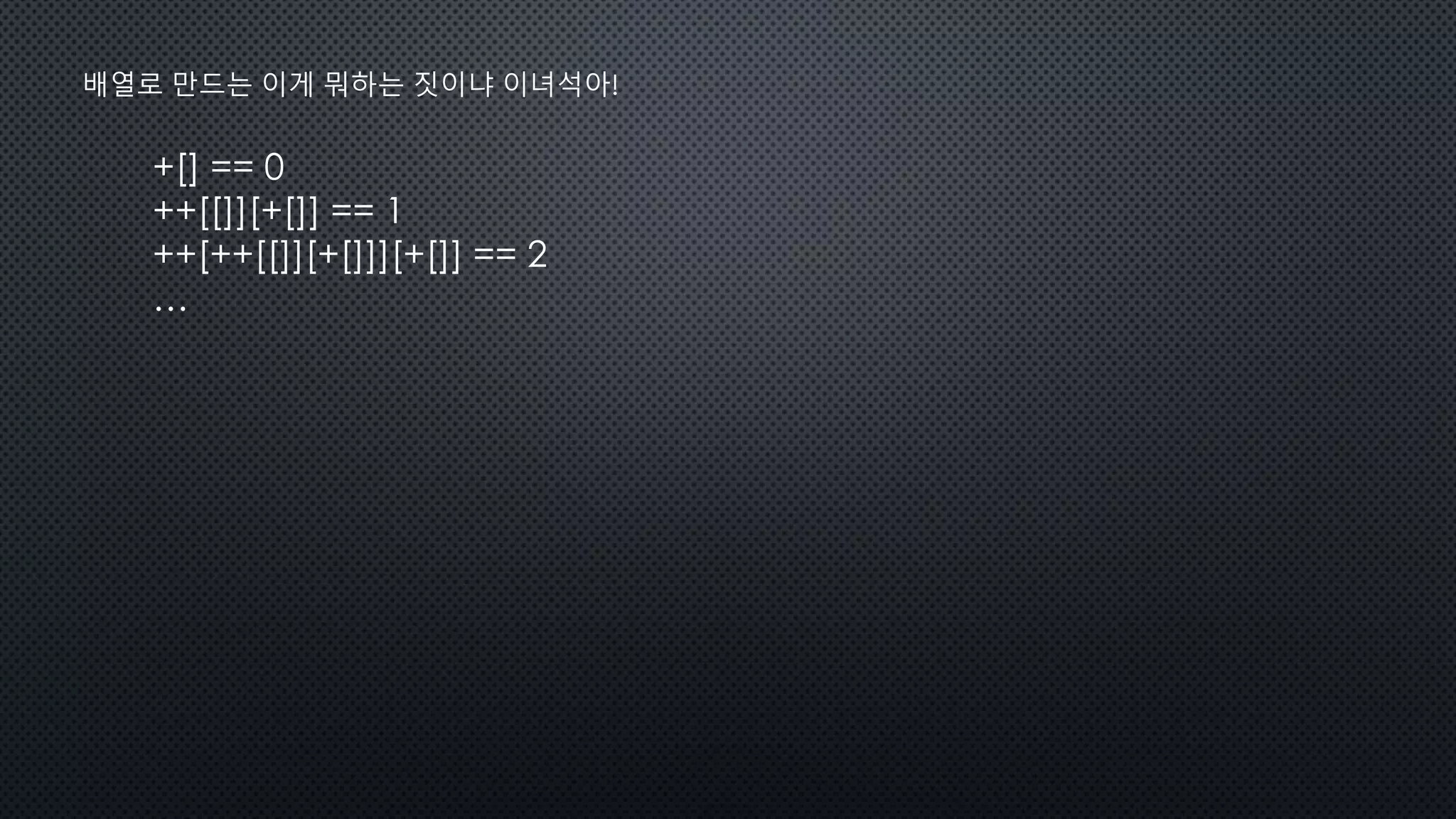+[] == 0
++[[]][+[]] == 1
++[++[[]][+[]]][+[]] == 2
…
배열로 만드는 이게 뭐하는 짓이냐 이녀석아!
 