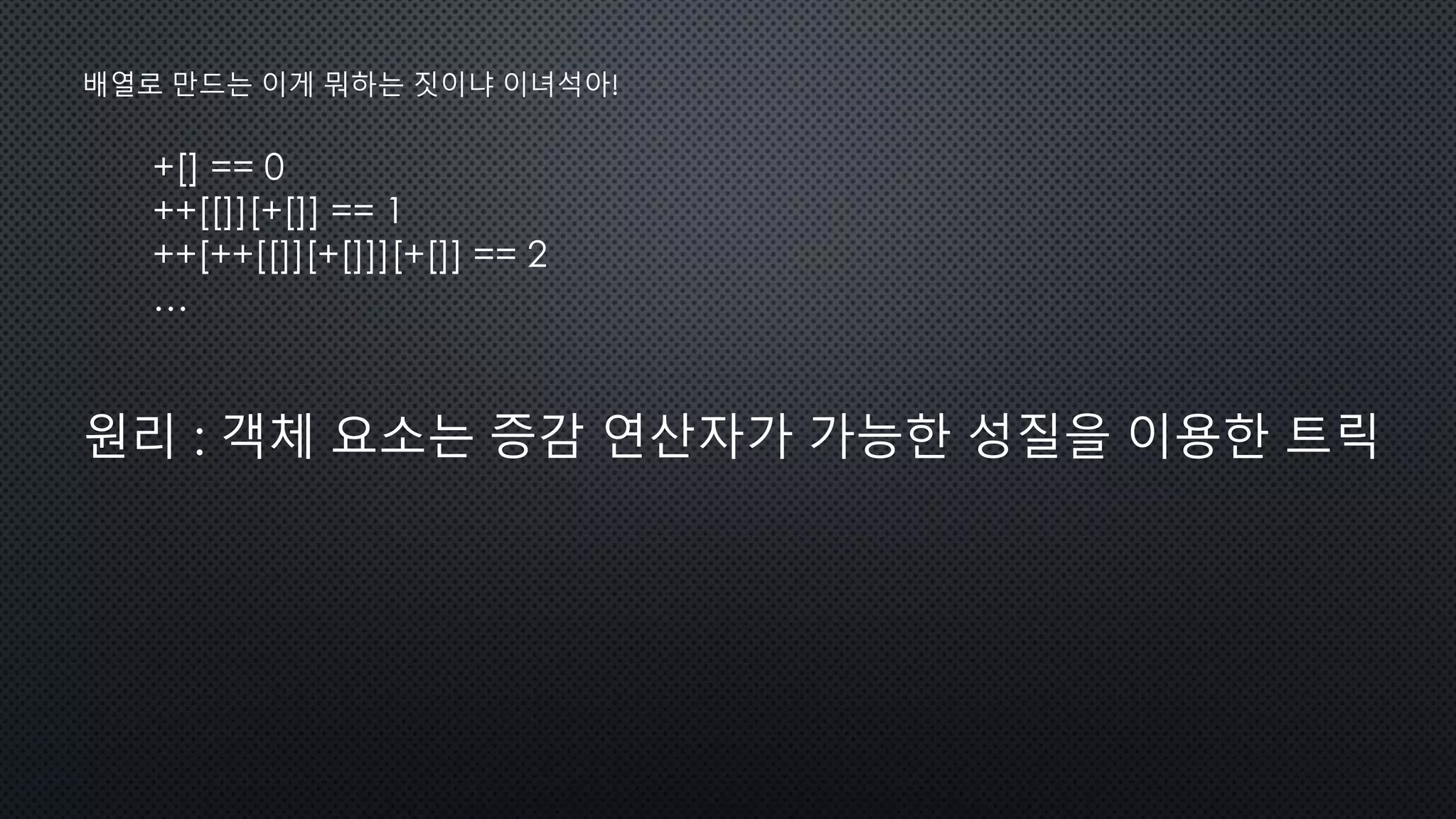 +[] == 0
++[[]][+[]] == 1
++[++[[]][+[]]][+[]] == 2
…
배열로 만드는 이게 뭐하는 짓이냐 이녀석아!
원리 : 객체 요소는 증감 연산자가 가능한 성질을 이용한 트릭
 