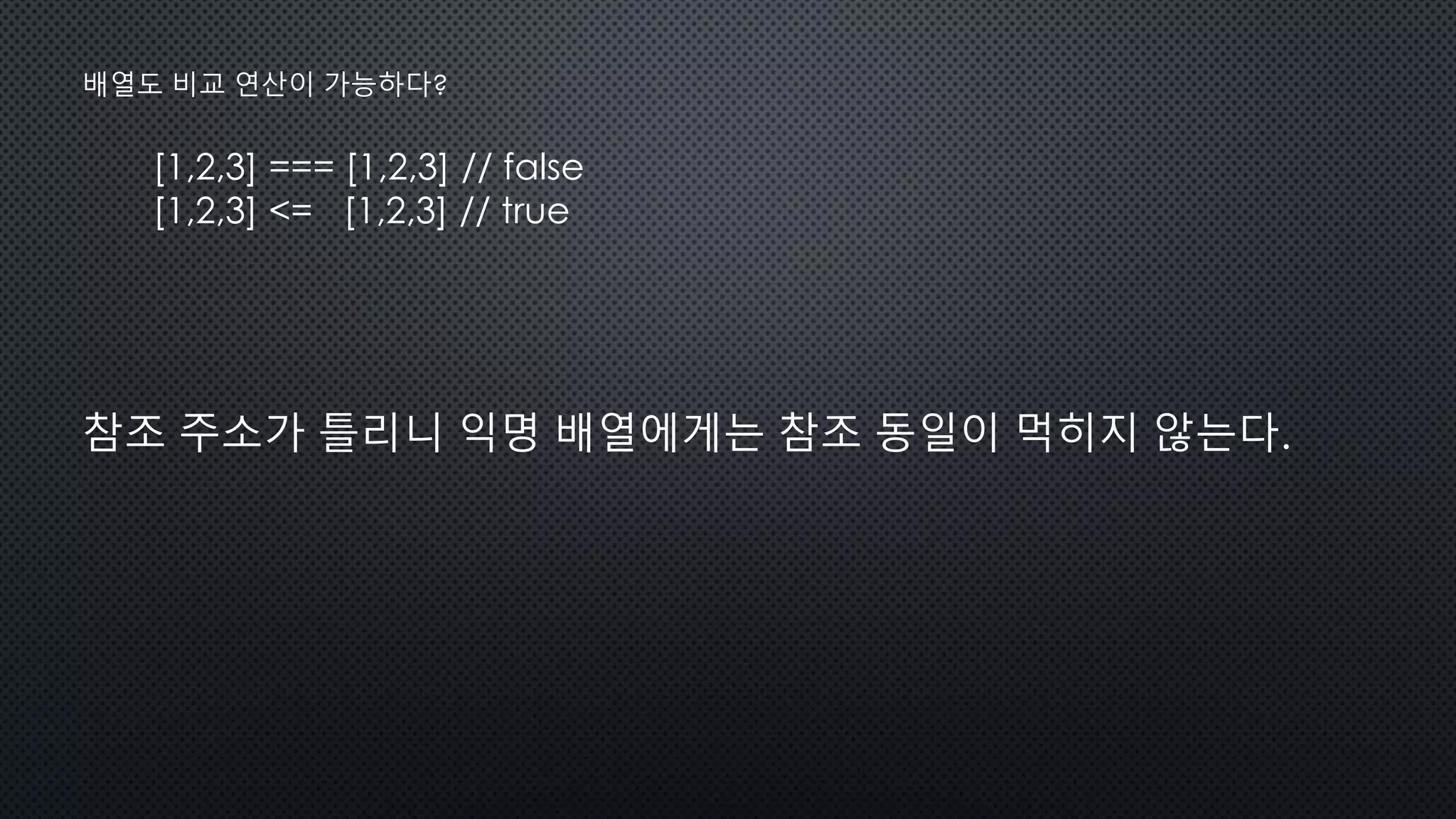 [1,2,3] === [1,2,3] // false
[1,2,3] <= [1,2,3] // true
배열도 비교 연산이 가능하다?
참조 주소가 틀리니 익명 배열에게는 참조 동일이 먹히지 않는다.
 