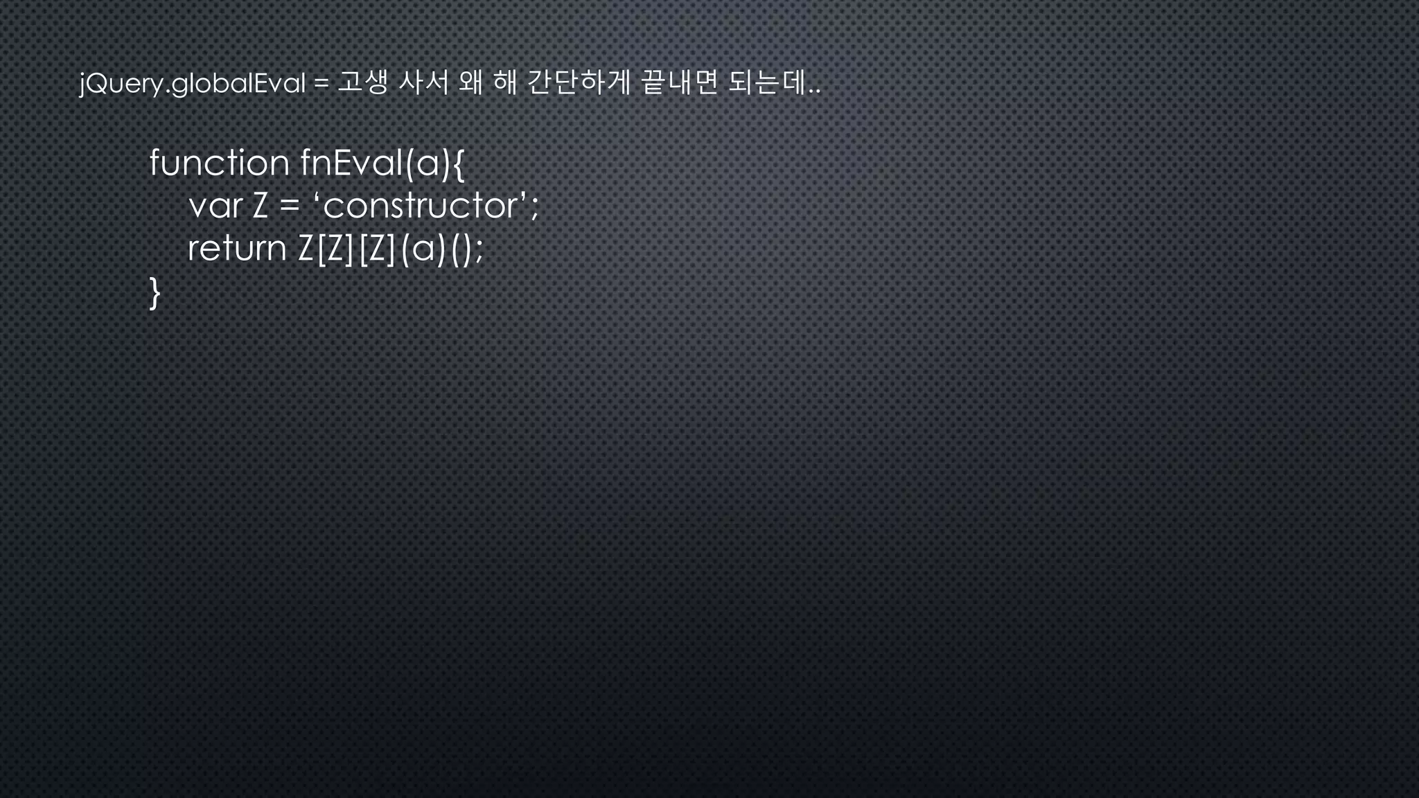 function fnEval(a){
var Z = ‘constructor’;
return Z[Z][Z](a)();
}
jQuery.globalEval = 고생 사서 왜 해 간단하게 끝내면 되는데..
 
