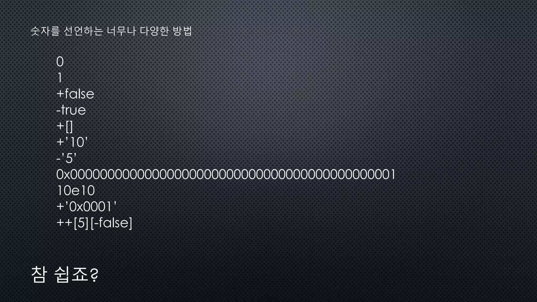 0
1
+false
-true
+[]
+’10’
-’5’
0x00000000000000000000000000000000000000000001
10e10
+’0x0001’
++[5][-false]
숫자를 선언하는 너무나 다양한 방법
참 쉽죠?
 
