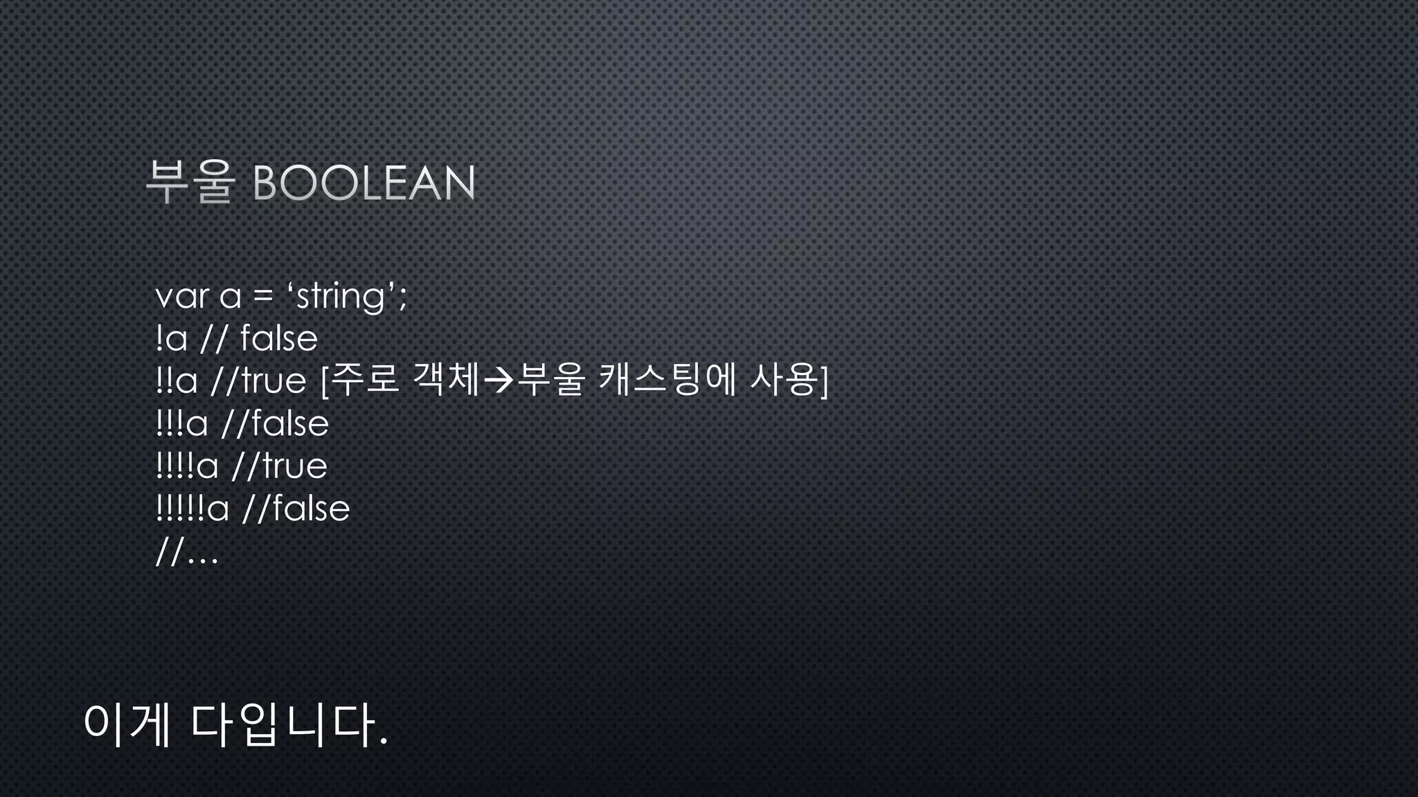 var a = ‘string’;
!a // false
!!a //true [주로 객체부울 캐스팅에 사용]
!!!a //false
!!!!a //true
!!!!!a //false
//…
이게 다입니다.
 