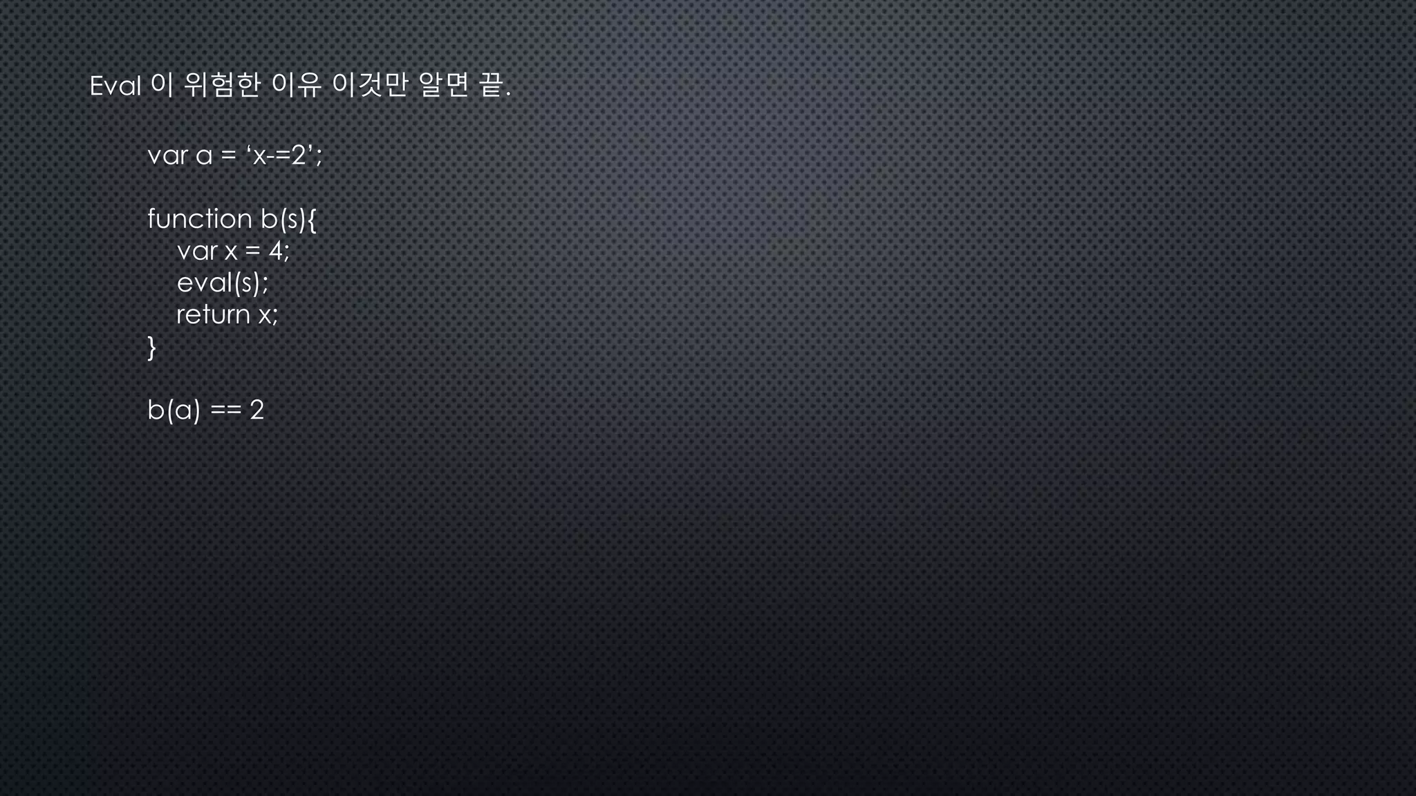 Eval 이 위험한 이유 이것만 알면 끝.
var a = ‘x-=2’;
function b(s){
var x = 4;
eval(s);
return x;
}
b(a) == 2
 