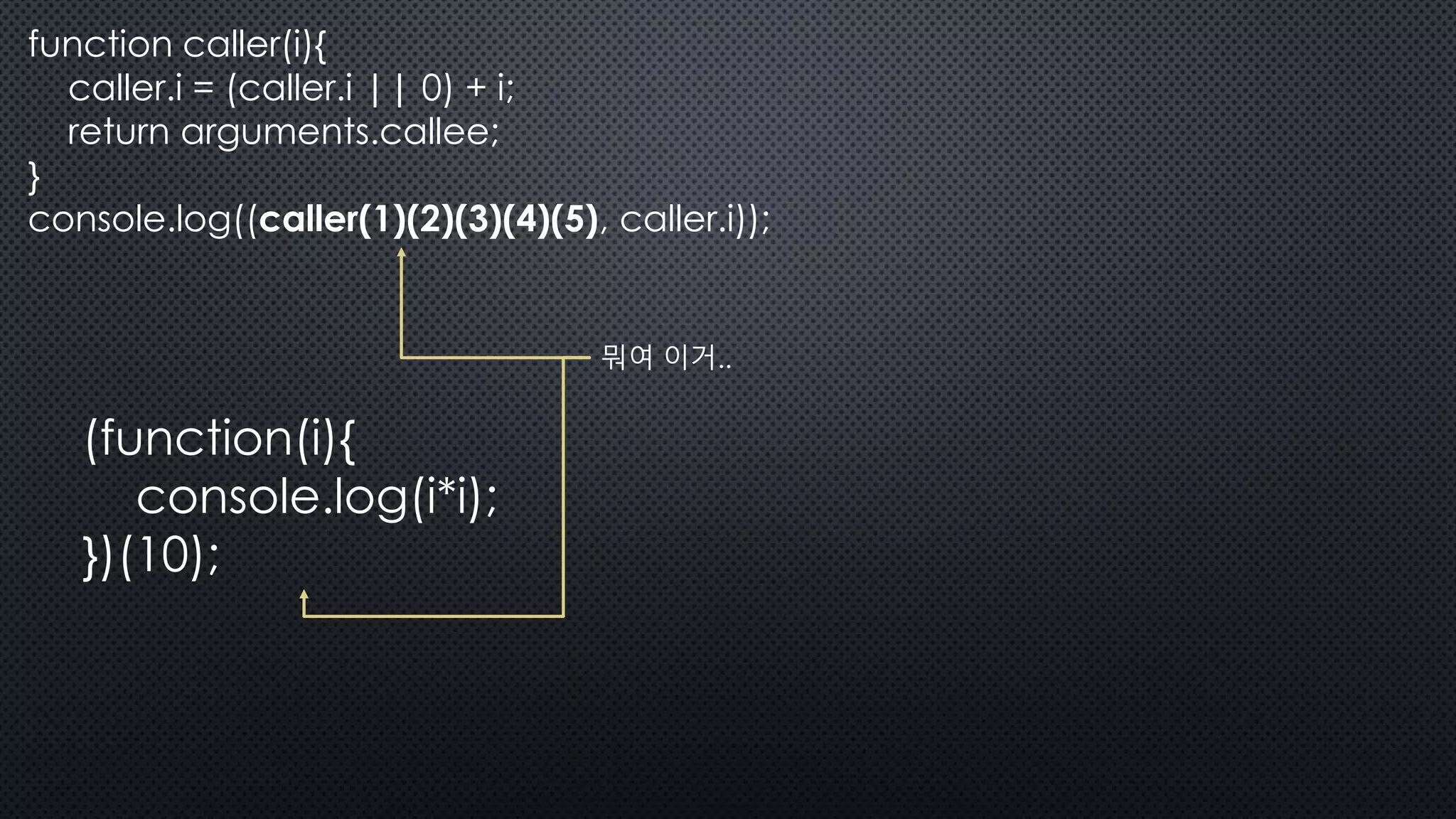 function caller(i){
caller.i = (caller.i || 0) + i;
return arguments.callee;
}
console.log((caller(1)(2)(3)(4)(5), caller.i));
뭐여 이거..
(function(i){
console.log(i*i);
})(10);
 
