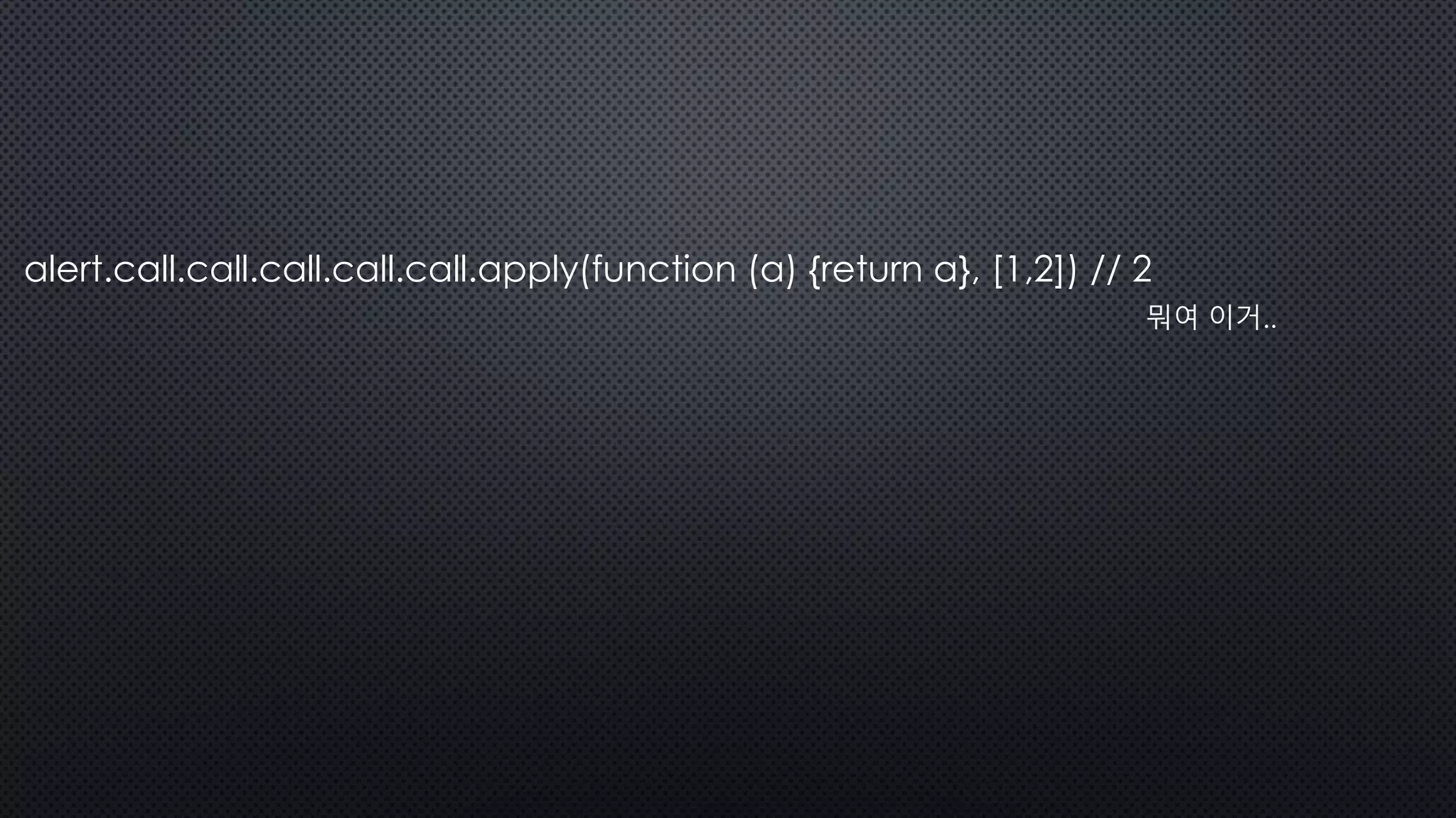 alert.call.call.call.call.call.apply(function (a) {return a}, [1,2]) // 2
뭐여 이거..
 
