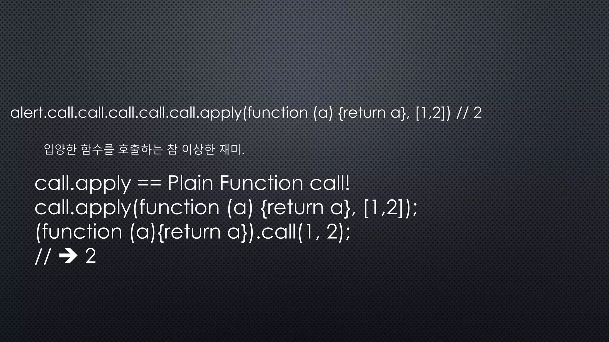 alert.call.call.call.call.call.apply(function (a) {return a}, [1,2]) // 2
입양한 함수를 호출하는 참 이상한 재미.
call.apply == Plain Function call!
call.apply(function (a) {return a}, [1,2]);
(function (a){return a}).call(1, 2);
//  2
 