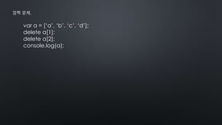 var a = [‘a’, ‘b’, ‘c’, ‘d’];
delete a[1];
delete a[2];
console.log(a);
깜짝 문제.
 