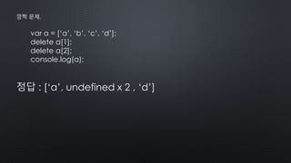 var a = [‘a’, ‘b’, ‘c’, ‘d’];
delete a[1];
delete a[2];
console.log(a);
정답 : [‘a’, undefined x 2 , ‘d’]
깜짝 문제.
 