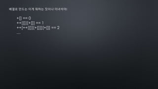 +[] == 0
++[[]][+[]] == 1
++[++[[]][+[]]][+[]] == 2
…
배열로 만드는 이게 뭐하는 짓이냐 이녀석아!
 