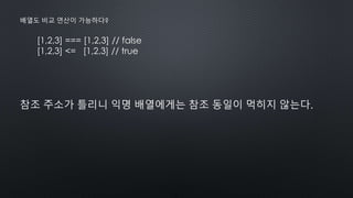 [1,2,3] === [1,2,3] // false
[1,2,3] <= [1,2,3] // true
배열도 비교 연산이 가능하다?
참조 주소가 틀리니 익명 배열에게는 참조 동일이 먹히지 않는다.
 