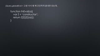 function fnEval(a){
var Z = ‘constructor’;
return Z[Z][Z](a)();
}
jQuery.globalEval = 고생 사서 왜 해 간단하게 끝내면 되는데..
 