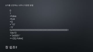 0
1
+false
-true
+[]
+’10’
-’5’
0x00000000000000000000000000000000000000000001
10e10
+’0x0001’
++[5][-false]
숫자를 선언하는 너무나 다양한 방법
참 쉽죠?
 