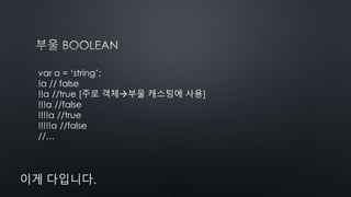 var a = ‘string’;
!a // false
!!a //true [주로 객체부울 캐스팅에 사용]
!!!a //false
!!!!a //true
!!!!!a //false
//…
이게 다입니다.
 