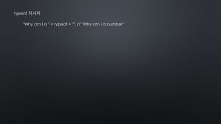 typeof 지시자
"Why am I a " + typeof + ""; // "Why am I a number"
 