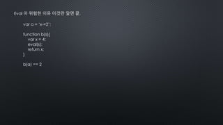 Eval 이 위험한 이유 이것만 알면 끝.
var a = ‘x-=2’;
function b(s){
var x = 4;
eval(s);
return x;
}
b(a) == 2
 