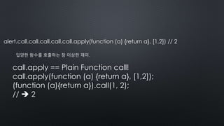 alert.call.call.call.call.call.apply(function (a) {return a}, [1,2]) // 2
입양한 함수를 호출하는 참 이상한 재미.
call.apply == Plain Function call!
call.apply(function (a) {return a}, [1,2]);
(function (a){return a}).call(1, 2);
//  2
 