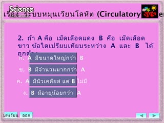 2. ถ้า A คือ เม็ดเลือดแดง B คือ เม็ดเลือด
ขาว ข้อใดเปรียบเทียบระหว่าง A และ B ได้
ถูกต้อง
ข. B มีจำานวนมากกว่า A
ค. A มีนิวเคลียส แต่ B ไม่มี
ง. B มีอายุน้อยกว่า A
ก. A มีขนาดใหญ่กว่า B
เรื่อง ระบบหมุนเวียนโลหิต (Circulatory System
บทเรียน ออก
 