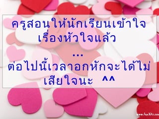 ครูสอนให้นักเรียนเข้ำใจ
เรื่องหัวใจแล้ว
…
ต่อไปนี้เวลำอกหักจะได้ไม่
เสียใจนะ ^^
 