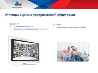 Методы оценки предпочтений аудитории
До 2014 г.
• Собственные опросы
• Данные исследовательских агентств
В 2014 г.
• Новая система телеизмерений
 
