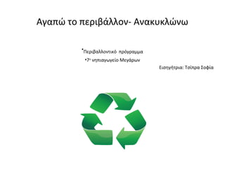 Αγαπώ το περιβάλλον- Ανακυκλώνω
•Περιβαλλοντικό πρόγραμμα
•7ο
νηπιαγωγείο Μεγάρων
Εισηγήτρια: Τσίπρα Σοφία
 