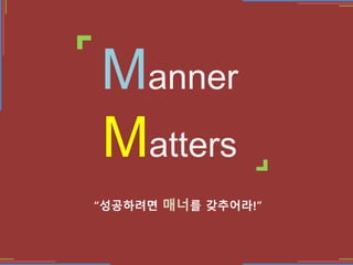 Manner
Matters
????? ??? ????!
 