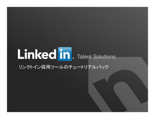 Talent Solutions 
リンクトイン採用ツールのチュートリアルパック 
 