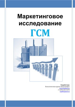 Маркетинговое
исследование
ГСМ
Разработчик:
Консалтинговая группа «БизпланиКо»
www.bizplan5.ru
+7 (495) 645-18-95
vip@bizplan5.ru
 