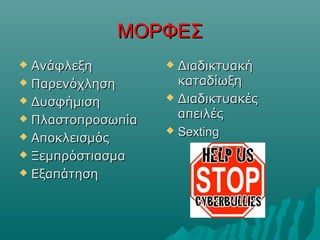 ΜΟΡΦΕΣΜΟΡΦΕΣ
 ΑνάφλεξηΑνάφλεξη
 ΠαρενόχλησηΠαρενόχληση
 ΔυσφήμισηΔυσφήμιση
 ΠλαστοπροσωπίαΠλαστοπροσωπία
 ΑποκλεισμόςΑποκλεισμός
 ΞεμπρόστιασμαΞεμπρόστιασμα
 ΕξαπάτησηΕξαπάτηση
 ΔιαδικτυακήΔιαδικτυακή
καταδίωξηκαταδίωξη
 ΔιαδικτυακέςΔιαδικτυακές
απειλέςαπειλές
 SextingSexting
 
