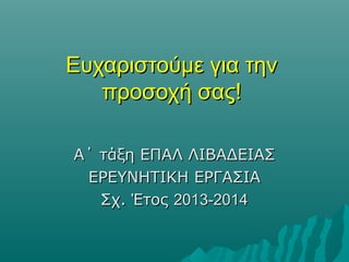 Ευχαριστούμε για τηνΕυχαριστούμε για την
προσοχή σας!προσοχή σας!
Α΄ τάξη ΕΠΑΛ ΛΙΒΑΔΕΙΑΣΑ΄ τάξη ΕΠΑΛ ΛΙΒΑΔΕΙΑΣ
ΕΡΕΥΝΗΤΙΚΗ ΕΡΓΑΣΙΑΕΡΕΥΝΗΤΙΚΗ ΕΡΓΑΣΙΑ
Σχ. ΈτοςΣχ. Έτος 2013-20142013-2014
 