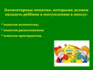 Элементарные понятия, которыми должен
овладеть ребёнок к поступлению в школу:
понятия количества;
понятия расположения;
понятия пространства.
 