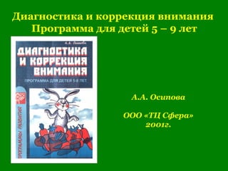 Диагностика и коррекция внимания
Программа для детей 5 – 9 лет
А.А. Осипова
ООО «ТЦ Сфера»
2001г.
 