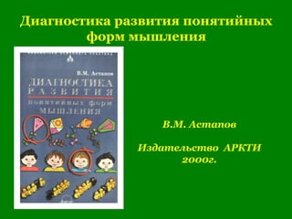 Диагностика развития понятийных
форм мышления
В.М. Астапов
Издательство АРКТИ
2000г.
 