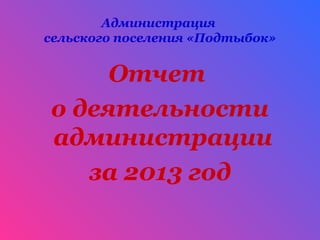Администрация
сельского поселения «Подтыбок»
Отчет
о деятельности
администрации
за 2013 год
 