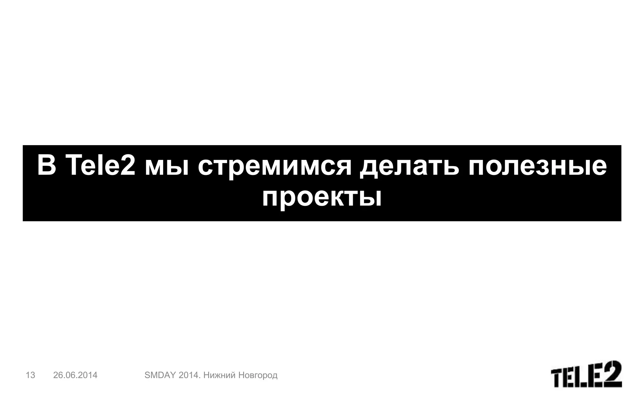 13 26.06.2014 SMDAY 2014. Нижний Новгород
В Tele2 мы стремимся делать полезные
проекты
 