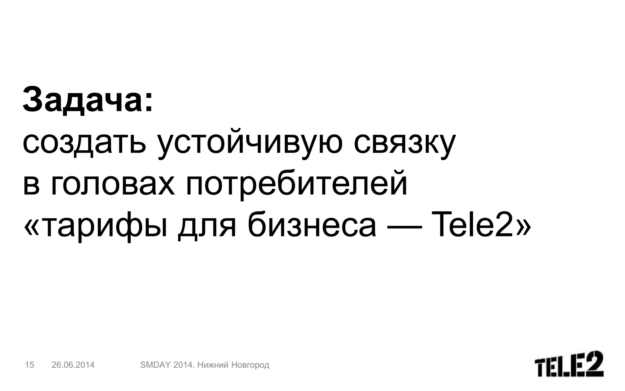 Задача:
создать устойчивую связку
в головах потребителей
«тарифы для бизнеса — Tele2»
26.06.2014 SMDAY 2014. Нижний Новгород15
 