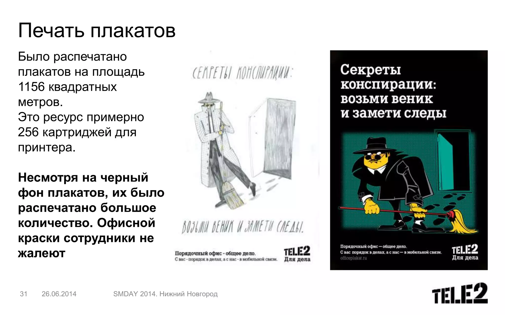 Печать плакатов
31 26.06.2014 SMDAY 2014. Нижний Новгород
Было распечатано
плакатов на площадь
1156 квадратных
метров.
Это ресурс примерно
256 картриджей для
принтера.
Несмотря на черный
фон плакатов, их было
распечатано большое
количество. Офисной
краски сотрудники не
жалеют
 