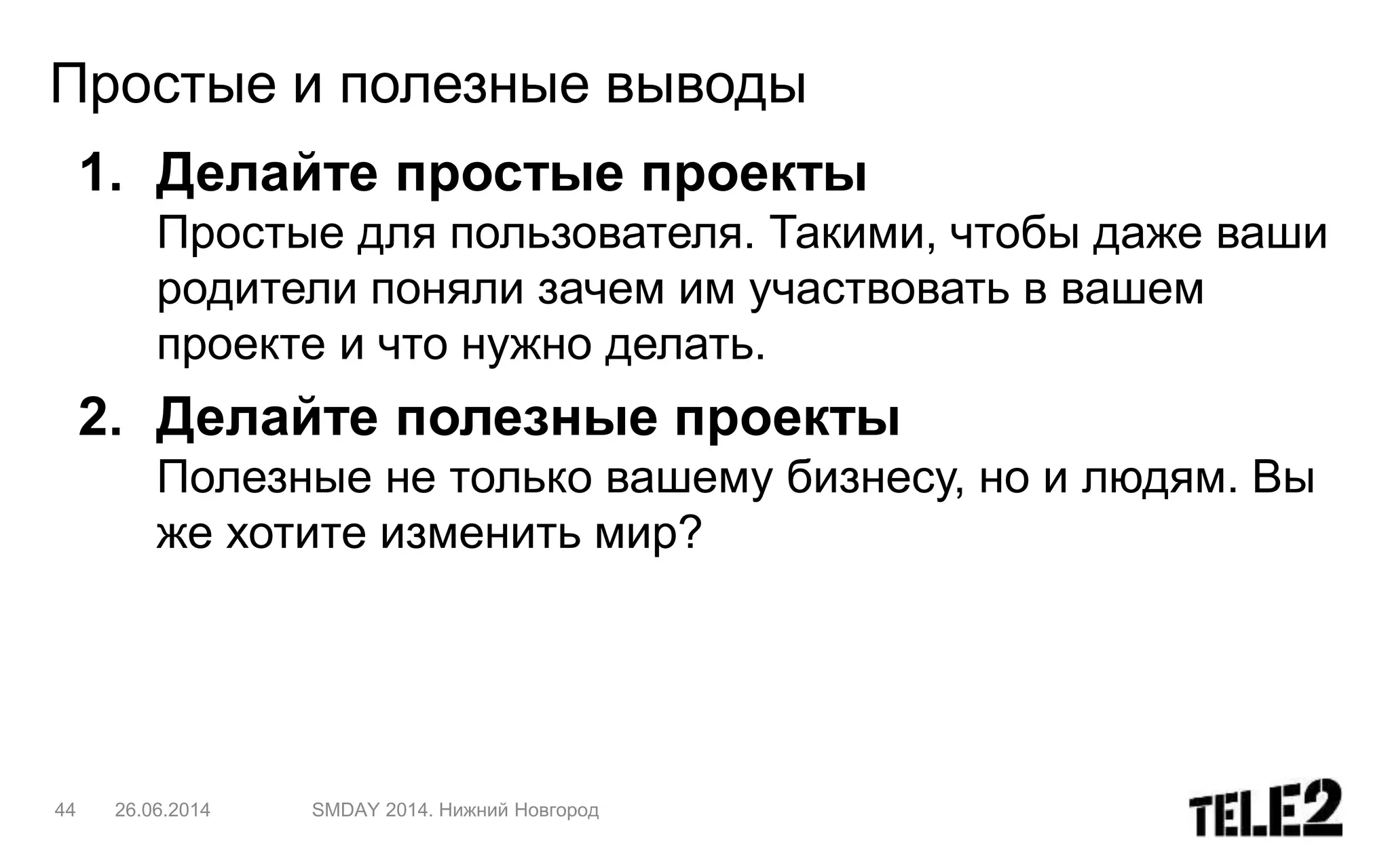 1. Делайте простые проекты
Простые для пользователя. Такими, чтобы даже ваши
родители поняли зачем им участвовать в вашем
проекте и что нужно делать.
2. Делайте полезные проекты
Полезные не только вашему бизнесу, но и людям. Вы
же хотите изменить мир?
44 26.06.2014 SMDAY 2014. Нижний Новгород
Простые и полезные выводы
 