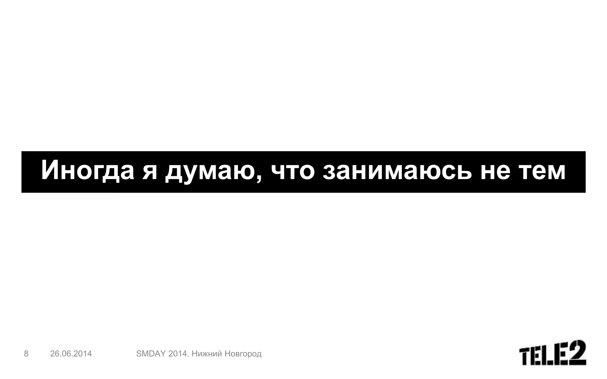 8 26.06.2014 SMDAY 2014. Нижний Новгород
Иногда я думаю, что занимаюсь не тем
 