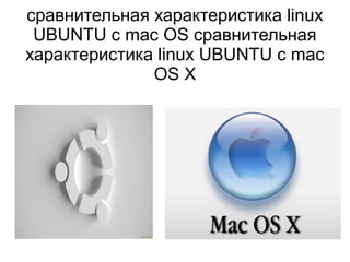 сравнительная характеристика linux
UBUNTU с mac OS сравнительная
характеристика linux UBUNTU с mac
OS Х
 