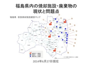 福島県内の焼却施設・廃棄物の
現状と問題点
2014年6月27日現在
福島県 仮設焼却施設建設マップ
 
