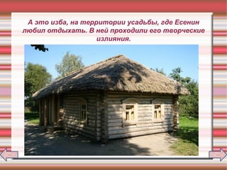 А это изба, на территории усадьбы, где Есенин
любил отдыхать. В ней проходили его творческие
излияния.
 