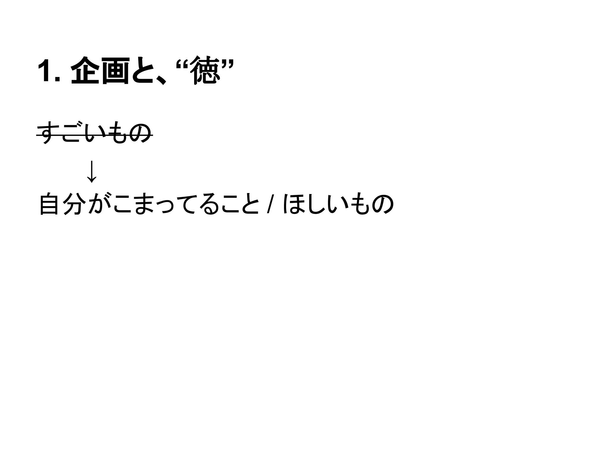 1. 企画と、“徳”
すごいもの
↓
自分がこまってること / ほしいもの
 