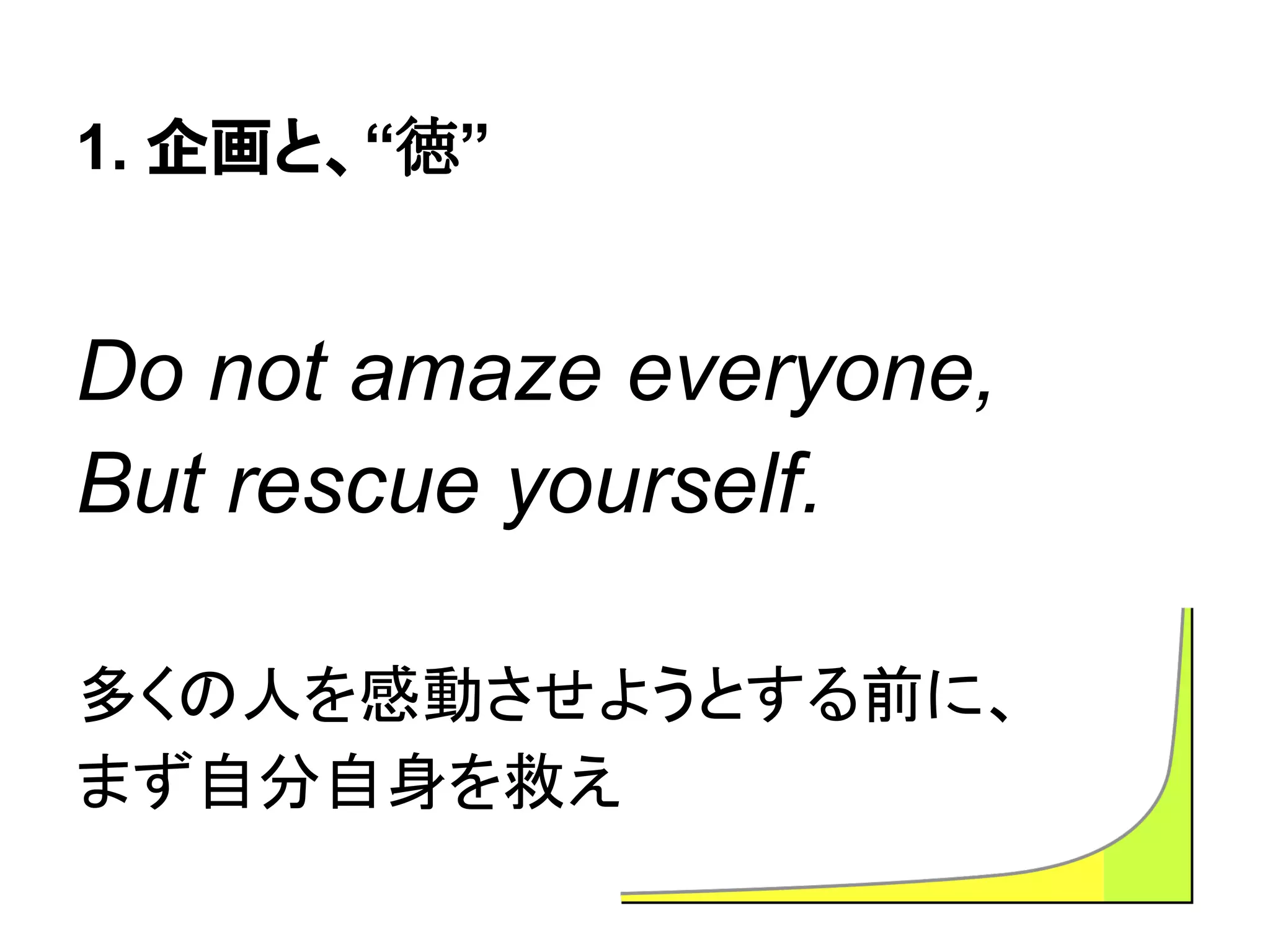 1. 企画と、“徳”
Do not amaze everyone,
But rescue yourself.
多くの人を感動させようとする前に、
まず自分自身を救え
 