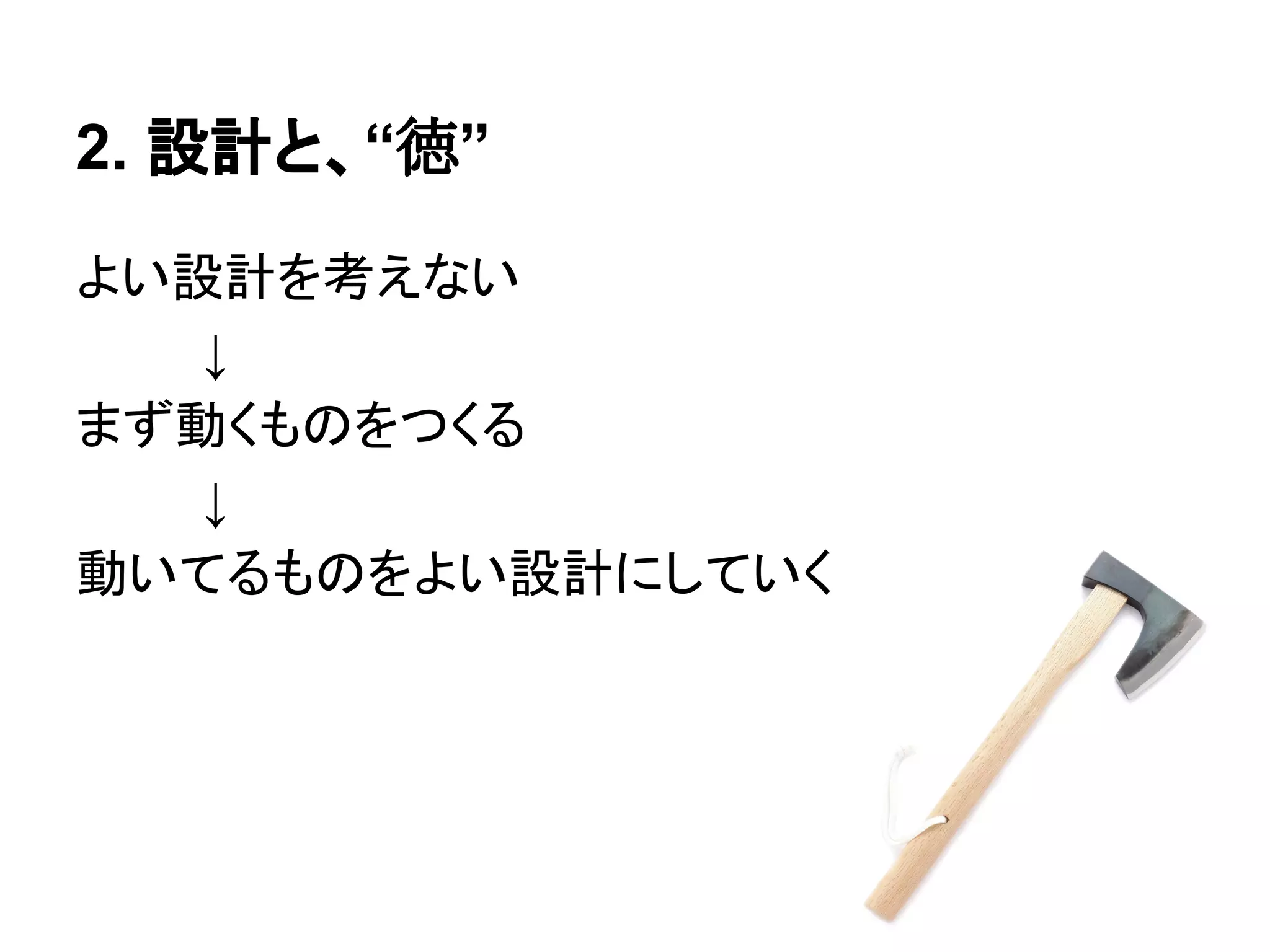 2. 設計と、“徳”
よい設計を考えない
↓
まず動くものをつくる
↓
動いてるものをよい設計にしていく
 